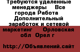 Требуются удаленные менеджеры  - Все города Работа » Дополнительный заработок и сетевой маркетинг   . Орловская обл.,Орел г.